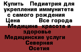 Купить : Педиатрия-для укрепления иммунитета(с самого рождения) › Цена ­ 100 - Все города Медицина, красота и здоровье » Медицинские услуги   . Северная Осетия